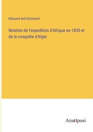 Relation de l'expedition d'Afrique en 1830 et de la conquête d'Alger