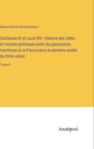 Guillaume III et Louis XIV. Histoire des luttes et rivalités politiques entre les puissances maritimes et la France dans la dernière moitié du XVIIe siècle