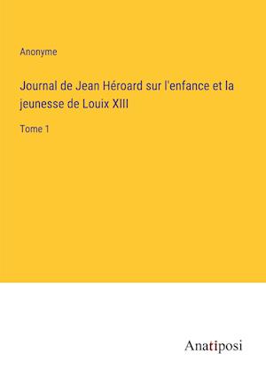 Journal de Jean He¿roard sur l'enfance et la jeunesse de Louix XIII