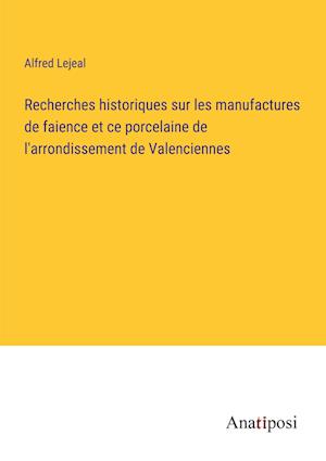 Recherches historiques sur les manufactures de faience et ce porcelaine de l'arrondissement de Valenciennes