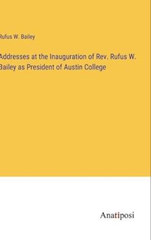 Addresses at the Inauguration of Rev. Rufus W. Bailey as President of Austin College