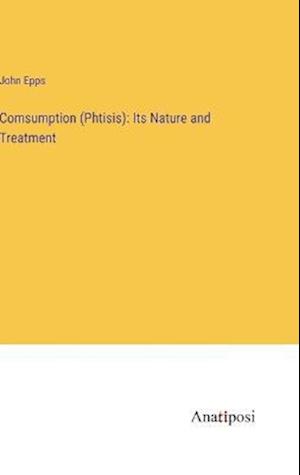 Comsumption (Phtisis): Its Nature and Treatment
