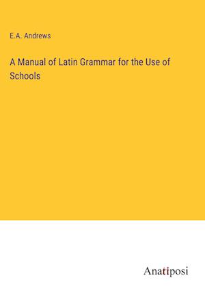 A Manual of Latin Grammar for the Use of Schools