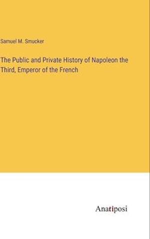 The Public and Private History of Napoleon the Third, Emperor of the French