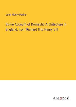 Some Account of Domestic Architecture in England, from Richard II to Henry VIII