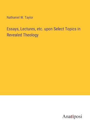 Essays, Lectures, etc. upon Select Topics in Revealed Theology