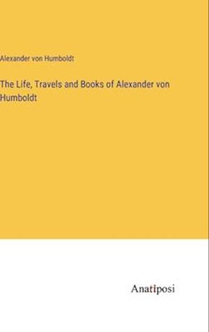 The Life, Travels and Books of Alexander von Humboldt