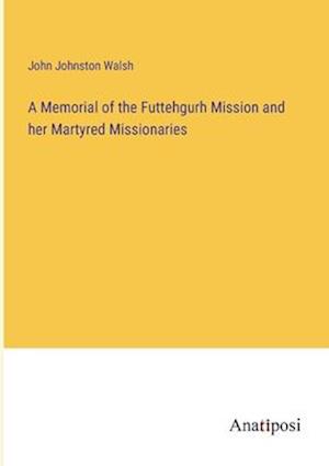 A Memorial of the Futtehgurh Mission and her Martyred Missionaries