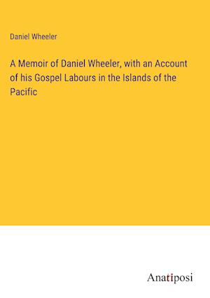 A Memoir of Daniel Wheeler, with an Account of his Gospel Labours in the Islands of the Pacific