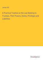 A Practical Treatise on the Law Relating to Trustees, Their Powers, Duties, Privileges and Liabilities