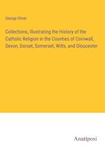 Collections, Illustrating the History of the Catholic Religion in the Counties of Cornwall, Devon, Dorset, Somerset, Wilts, and Gloucester