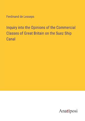 Inquiry into the Opinions of the Commercial Classes of Great Britain on the Suez Ship Canal