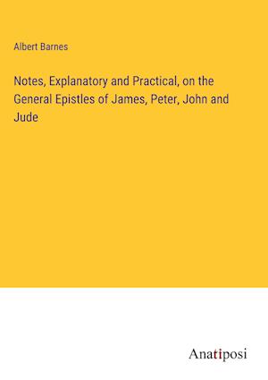 Notes, Explanatory and Practical, on the General Epistles of James, Peter, John and Jude