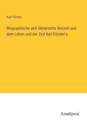 Biographische und literarische Skizzen aus dem Leben und der Zeit Karl Förster's