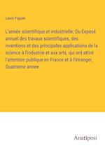 L'année scientifique et industrielle; Ou Exposé annuel des travaux scientifiques, des inventions et des principales applications de la science à l'industrie et aux arts, qui ont attiré l'attention publique en France et à l'étranger, Quatrieme annee