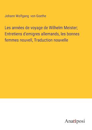 Les années de voyage de Wilhelm Meister; Entretiens d'emigres allemands, les bonnes femmes nouvell, Traduction nouvelle