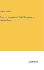 Troyes et ses environs; Guide historique et topographique