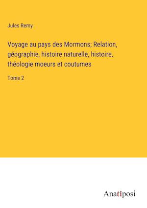 Voyage au pays des Mormons; Relation, géographie, histoire naturelle, histoire, théologie moeurs et coutumes