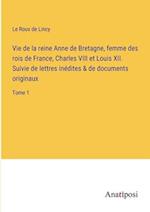 Vie de la reine Anne de Bretagne, femme des rois de France, Charles VIII et Louis XII. Suivie de lettres inédites & de documents originaux