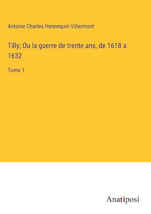 Tilly; Ou la guerre de trente ans, de 1618 a 1632