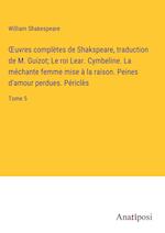 ¿uvres complètes de Shakspeare, traduction de M. Guizot; Le roi Lear. Cymbeline. La méchante femme mise à la raison. Peines d'amour perdues. Périclès