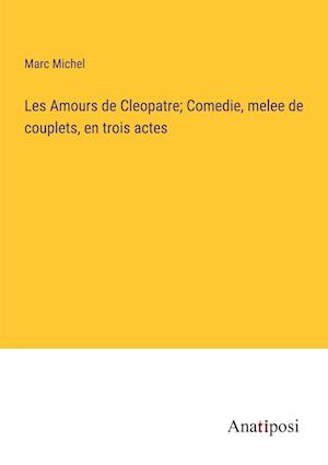 Les Amours de Cleopatre; Comedie, melee de couplets, en trois actes