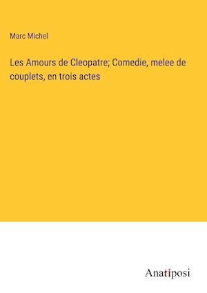 Les Amours de Cleopatre; Comedie, melee de couplets, en trois actes