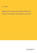 Études sur le service de santé militaire en France; Son passé, son présent, son avenir