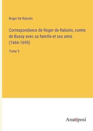 Correspondance de Roger de Rabutin, comte de Bussy avec sa famille et ses amis (1666-1695)