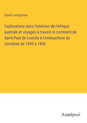 Explorations dans l'intérieur de l'Afrique australe et voyages à travers le continent de Saint-Paul de Loanda à l'embouchure du Zambèse de 1840 à 1856