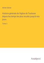 Histoire générale de l'église de Toulouse depuis les temps les plus reculés jusqu'à nos jours