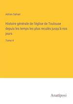 Histoire générale de l'église de Toulouse depuis les temps les plus reculés jusqu'à nos jours