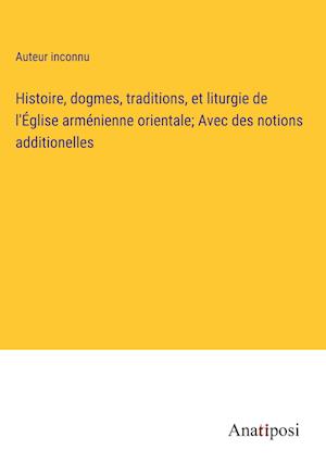 Histoire, dogmes, traditions, et liturgie de l'Église arménienne orientale; Avec des notions additionelles