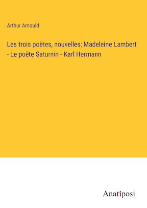 Les trois poëtes, nouvelles; Madeleine Lambert - Le po¿te Saturnin - Karl Hermann