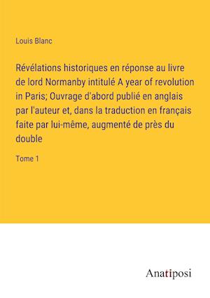 Révélations historiques en réponse au livre de lord Normanby intitulé A year of revolution in Paris; Ouvrage d'abord publié en anglais par l'auteur et, dans la traduction en français faite par lui-même, augmenté de près du double