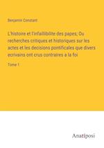 L'histoire et l'infaillibilite des papes; Ou recherches critiques et historiques sur les actes et les decisions pontificales que divers ecrivains ont crus contraires a la foi