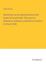 Recherches sur les néomembranes et les kystes de l'arachnoïde; Thèse pour le doctorat en médecine, présentée et soutenue le 30 avril 1859