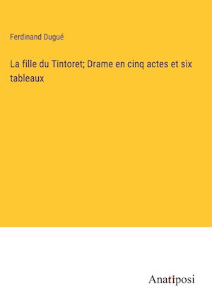 La fille du Tintoret; Drame en cinq actes et six tableaux