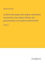 La Rome des papes; Son origine, ses phases successives, ses m¿urs intimes, son gouvernement, son système administratif