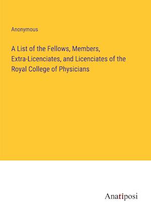 A List of the Fellows, Members, Extra-Licenciates, and Licenciates of the Royal College of Physicians