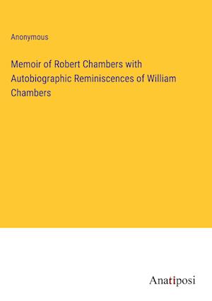 Memoir of Robert Chambers with Autobiographic Reminiscences of William Chambers