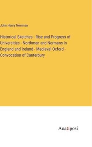 Historical Sketches - Rise and Progress of Universities - Northmen and Normans in England and Ireland - Medieval Oxford - Convocation of Canterbury