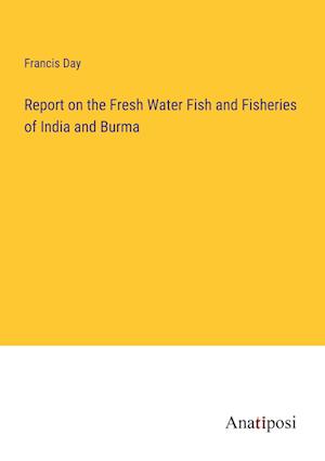 Report on the Fresh Water Fish and Fisheries of India and Burma