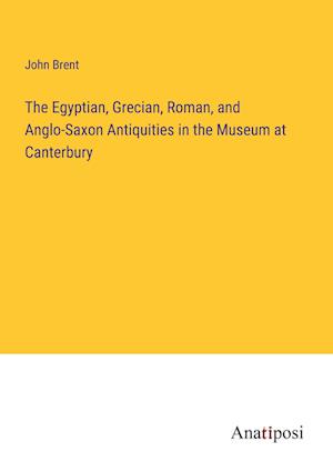 The Egyptian, Grecian, Roman, and Anglo-Saxon Antiquities in the Museum at Canterbury