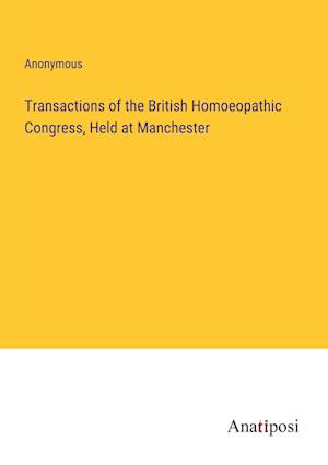 Transactions of the British Homoeopathic Congress, Held at Manchester