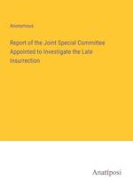 Report of the Joint Special Committee Appointed to Investigate the Late Insurrection