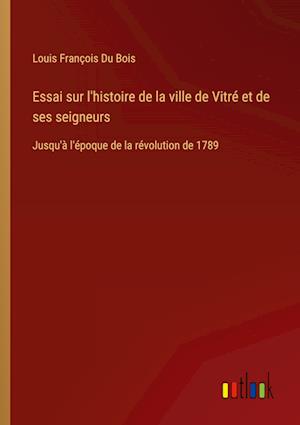 Essai sur l'histoire de la ville de Vitré et de ses seigneurs