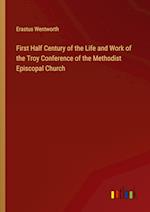 First Half Century of the Life and Work of the Troy Conference of the Methodist Episcopal Church