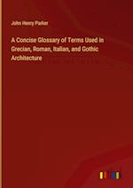 A Concise Glossary of Terms Used in Grecian, Roman, Italian, and Gothic Architecture