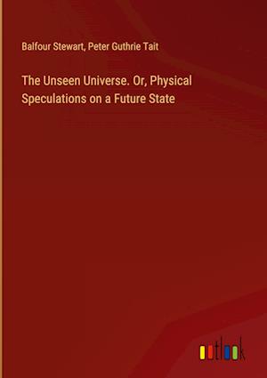 The Unseen Universe. Or, Physical Speculations on a Future State